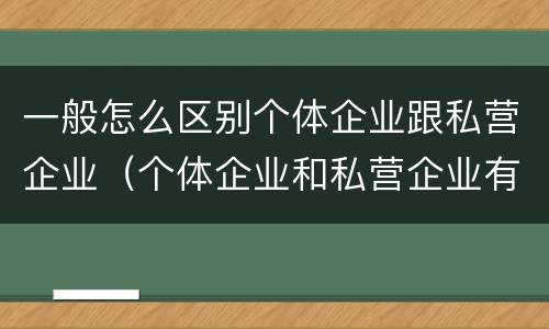 一般怎么区别个体企业跟私营企业（个体企业和私营企业有什么区别和联系）