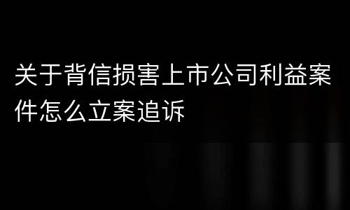 关于背信损害上市公司利益案件怎么立案追诉