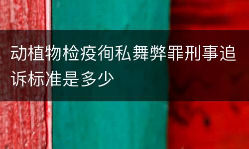 动植物检疫徇私舞弊罪刑事追诉标准是多少