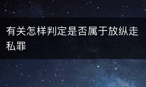 有关怎样判定是否属于放纵走私罪