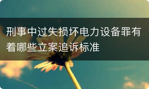 刑事中过失损坏电力设备罪有着哪些立案追诉标准
