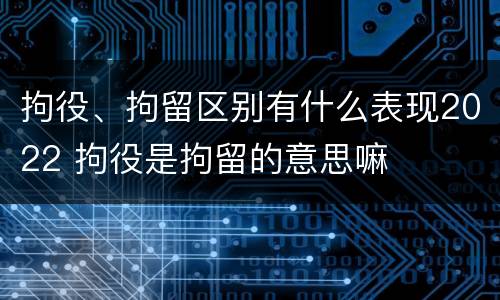 拘役、拘留区别有什么表现2022 拘役是拘留的意思嘛