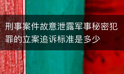 刑事案件故意泄露军事秘密犯罪的立案追诉标准是多少
