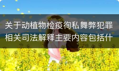关于动植物检疫徇私舞弊犯罪相关司法解释主要内容包括什么