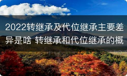 2022转继承及代位继承主要差异是啥 转继承和代位继承的概念