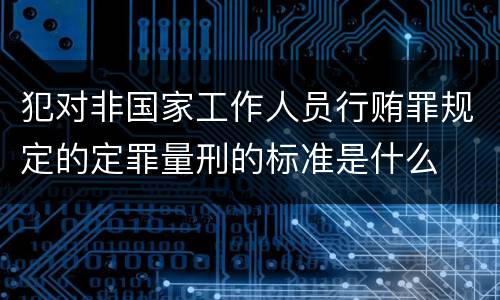 犯对非国家工作人员行贿罪规定的定罪量刑的标准是什么