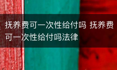 抚养费可一次性给付吗 抚养费可一次性给付吗法律
