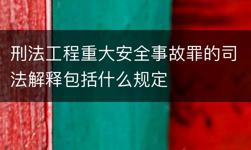 刑法工程重大安全事故罪的司法解释包括什么规定