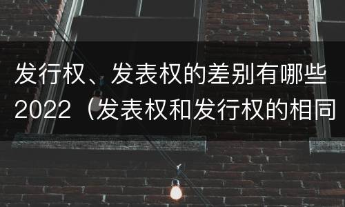 发行权、发表权的差别有哪些2022（发表权和发行权的相同点）