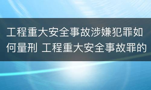 工程重大安全事故涉嫌犯罪如何量刑 工程重大安全事故罪的处罚