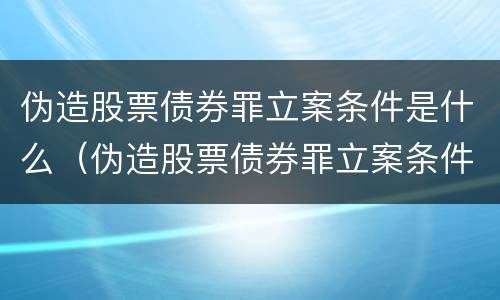 伪造股票债券罪立案条件是什么（伪造股票债券罪立案条件是什么意思）