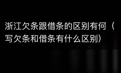浙江欠条跟借条的区别有何（写欠条和借条有什么区别）
