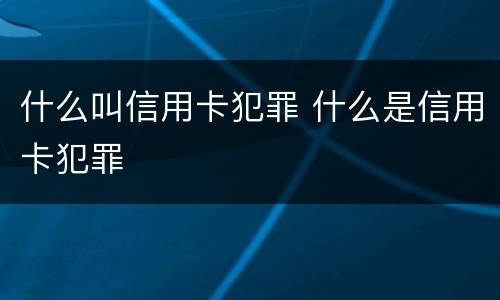 什么叫信用卡犯罪 什么是信用卡犯罪