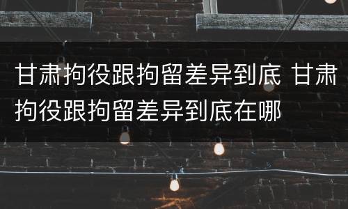甘肃拘役跟拘留差异到底 甘肃拘役跟拘留差异到底在哪