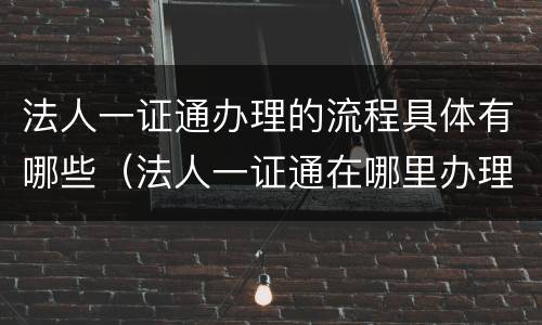 法人一证通办理的流程具体有哪些（法人一证通在哪里办理地址）