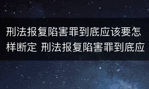 刑法报复陷害罪到底应该要怎样断定 刑法报复陷害罪到底应该要怎样断定罪名