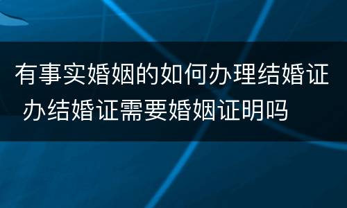 有事实婚姻的如何办理结婚证 办结婚证需要婚姻证明吗