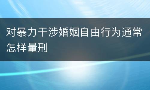 对暴力干涉婚姻自由行为通常怎样量刑