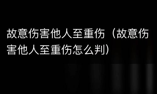 故意伤害他人至重伤（故意伤害他人至重伤怎么判）
