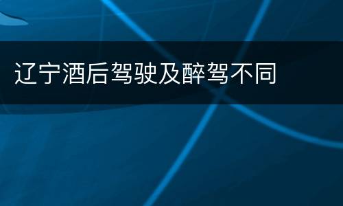 辽宁酒后驾驶及醉驾不同