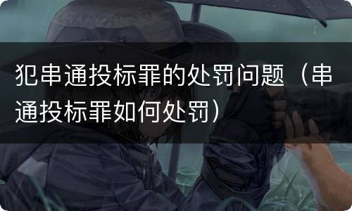 犯串通投标罪的处罚问题（串通投标罪如何处罚）