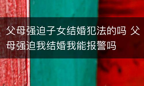 父母强迫子女结婚犯法的吗 父母强迫我结婚我能报警吗