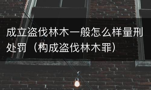 成立盗伐林木一般怎么样量刑处罚（构成盗伐林木罪）