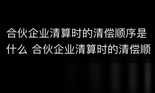 合伙企业清算时的清偿顺序是什么 合伙企业清算时的清偿顺序是什么样的