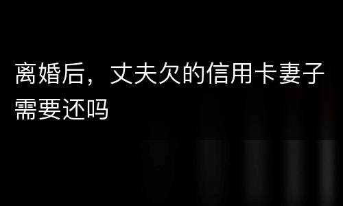 离婚后，丈夫欠的信用卡妻子需要还吗