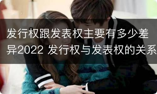 发行权跟发表权主要有多少差异2022 发行权与发表权的关系