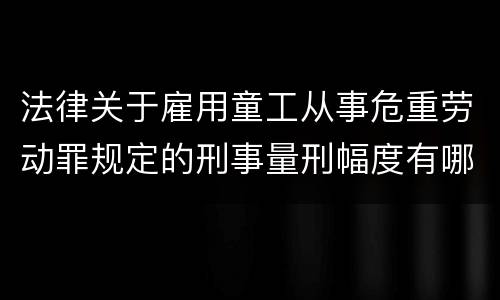 法律关于雇用童工从事危重劳动罪规定的刑事量刑幅度有哪些