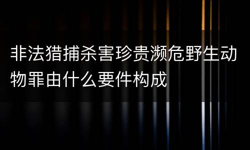 非法猎捕杀害珍贵濒危野生动物罪由什么要件构成