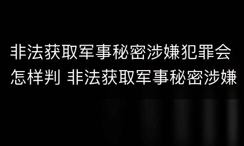 非法获取军事秘密涉嫌犯罪会怎样判 非法获取军事秘密涉嫌犯罪会怎样判刑