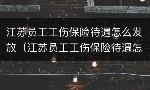江苏员工工伤保险待遇怎么发放（江苏员工工伤保险待遇怎么发放的）