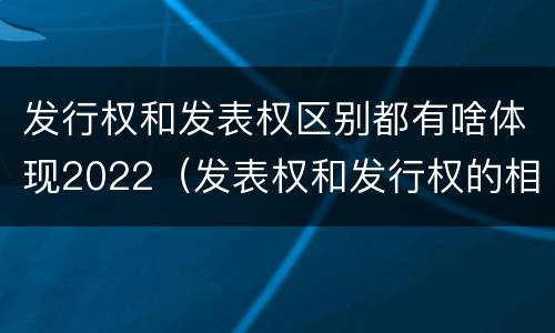 发行权和发表权区别都有啥体现2022（发表权和发行权的相同点）