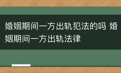 婚姻期间一方出轨犯法的吗 婚姻期间一方出轨法律