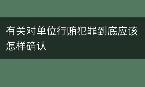 有关对单位行贿犯罪到底应该怎样确认