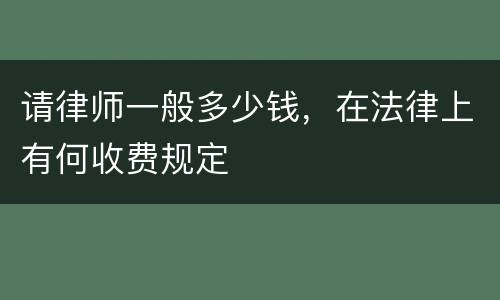 请律师一般多少钱，在法律上有何收费规定
