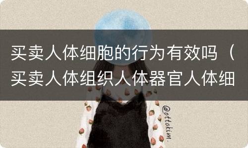 买卖人体细胞的行为有效吗（买卖人体组织人体器官人体细胞行为无效）