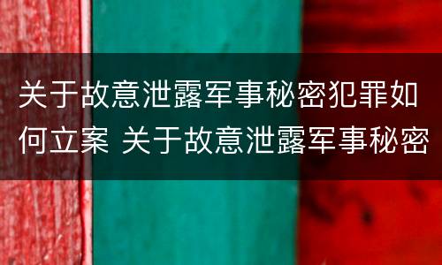 关于故意泄露军事秘密犯罪如何立案 关于故意泄露军事秘密犯罪如何立案处理