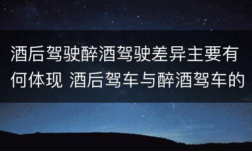 酒后驾驶醉酒驾驶差异主要有何体现 酒后驾车与醉酒驾车的标准及相应的处罚