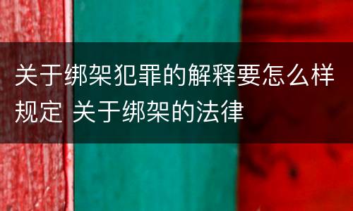 关于绑架犯罪的解释要怎么样规定 关于绑架的法律