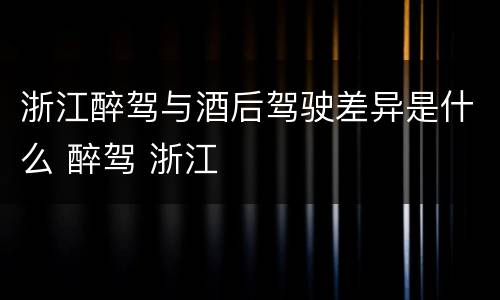 浙江醉驾与酒后驾驶差异是什么 醉驾 浙江