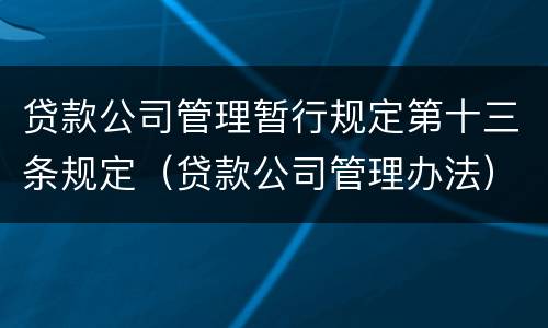 贷款公司管理暂行规定第十三条规定（贷款公司管理办法）