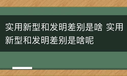 实用新型和发明差别是啥 实用新型和发明差别是啥呢