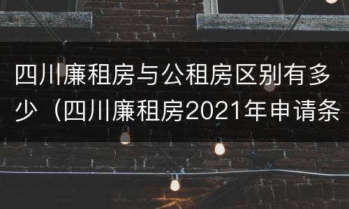 四川廉租房与公租房区别有多少（四川廉租房2021年申请条件）
