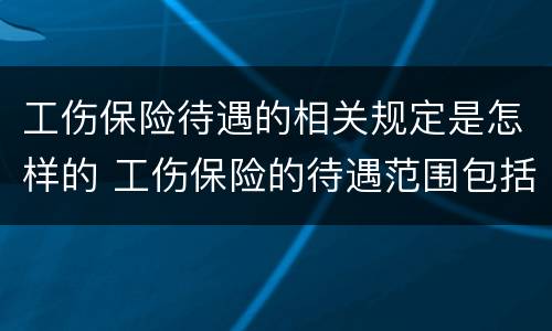 工伤保险待遇的相关规定是怎样的 工伤保险的待遇范围包括哪些