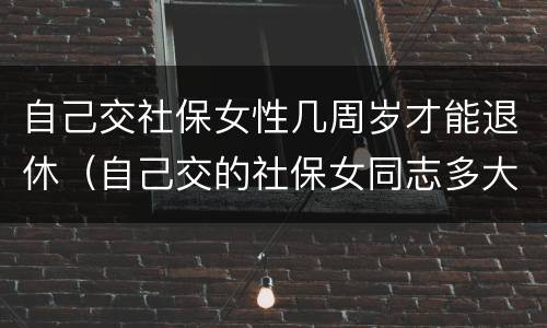自己交社保女性几周岁才能退休（自己交的社保女同志多大年龄能退休）