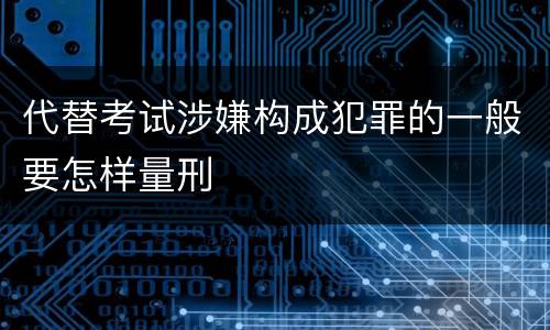代替考试涉嫌构成犯罪的一般要怎样量刑