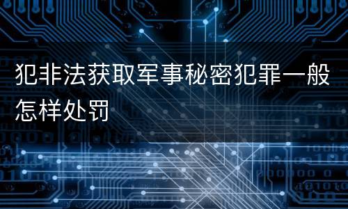 犯非法获取军事秘密犯罪一般怎样处罚